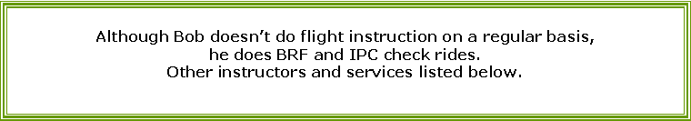Text Box: Although Bob doesnt do flight instruction on a regular basis, he does BRF and IPC check rides.  Other instructors and services listed below. 